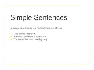 Simple Sentences
A simple sentence is just one independent clause.
● I like eating fast food.
● She went to the park yesterday.
● They were last seen six days ago.
 