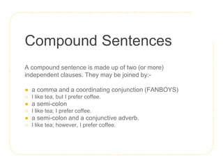 Compound Sentences
A compound sentence is made up of two (or more)
independent clauses. They may be joined by:-
● a comma ...