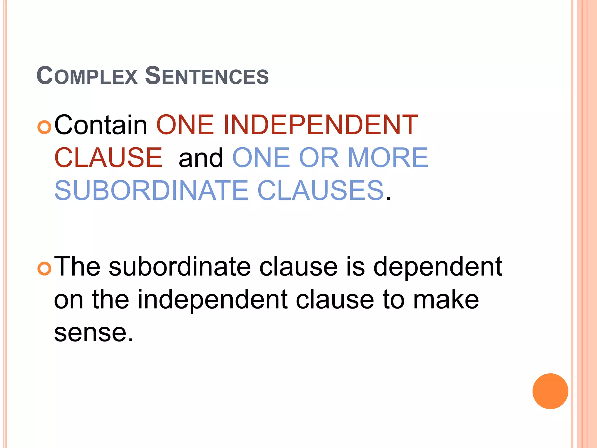 COMPLEX SENTENCES

 Contain
       ONE INDEPENDENT
 CLAUSE and ONE OR MORE
 SUBORDINATE CLAUSES.

 The subordinate clause is dependent
 on the independent clause to make
 sense.
 