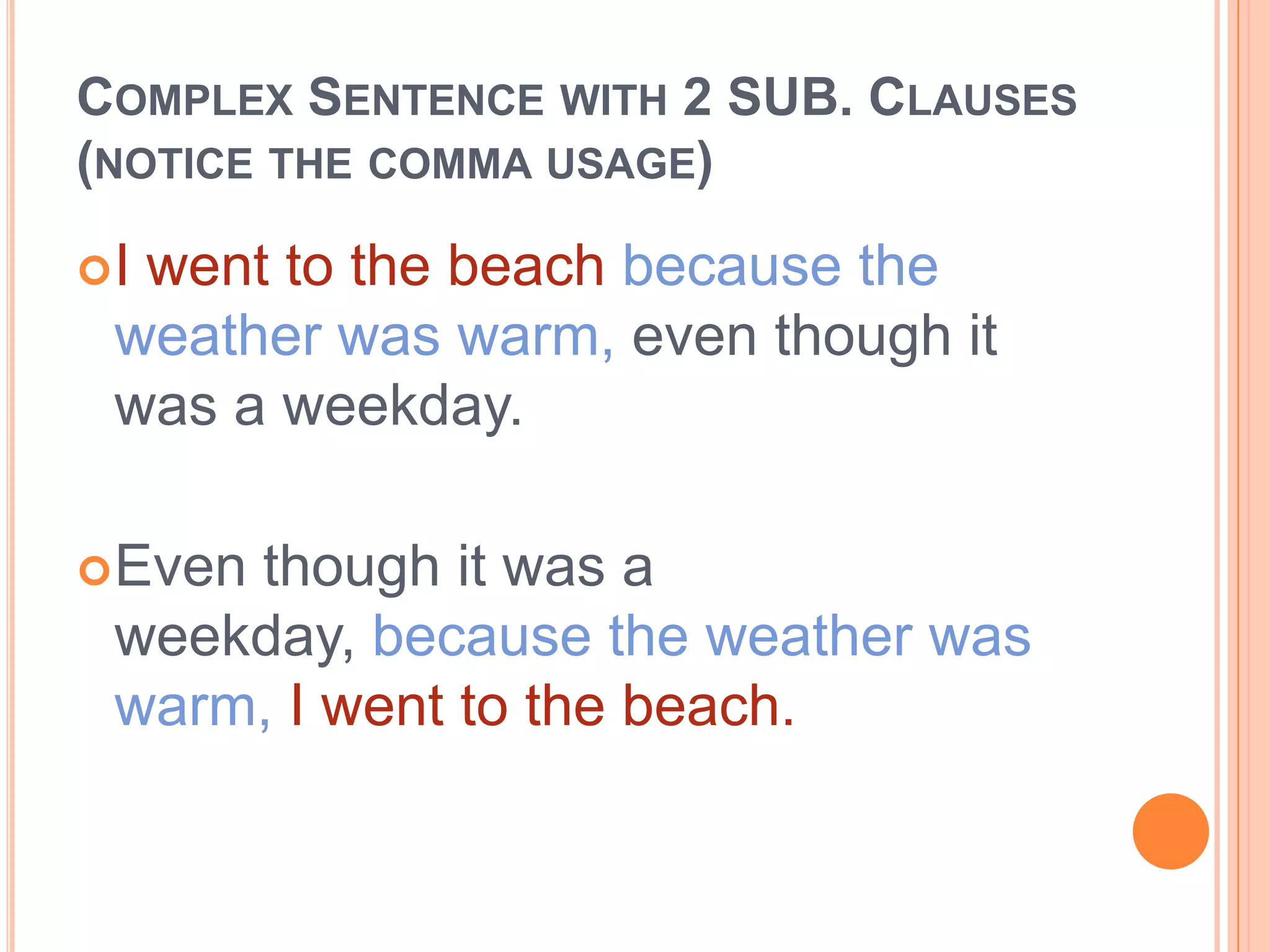 COMPLEX SENTENCE WITH 2 SUB. CLAUSES
(NOTICE THE COMMA USAGE)

Iwent to the beach because the
 weather was warm, even though it
 was a weekday.

 Even
     though it was a
 weekday, because the weather was
 warm, I went to the beach.
 