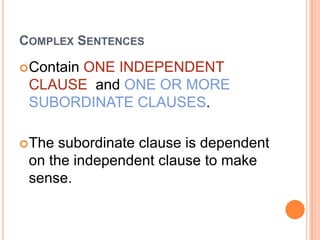 COMPLEX SENTENCES

 Contain
       ONE INDEPENDENT
 CLAUSE and ONE OR MORE
 SUBORDINATE CLAUSES.

 The subordinate clause is dependent
 on the independent clause to make
 sense.
 