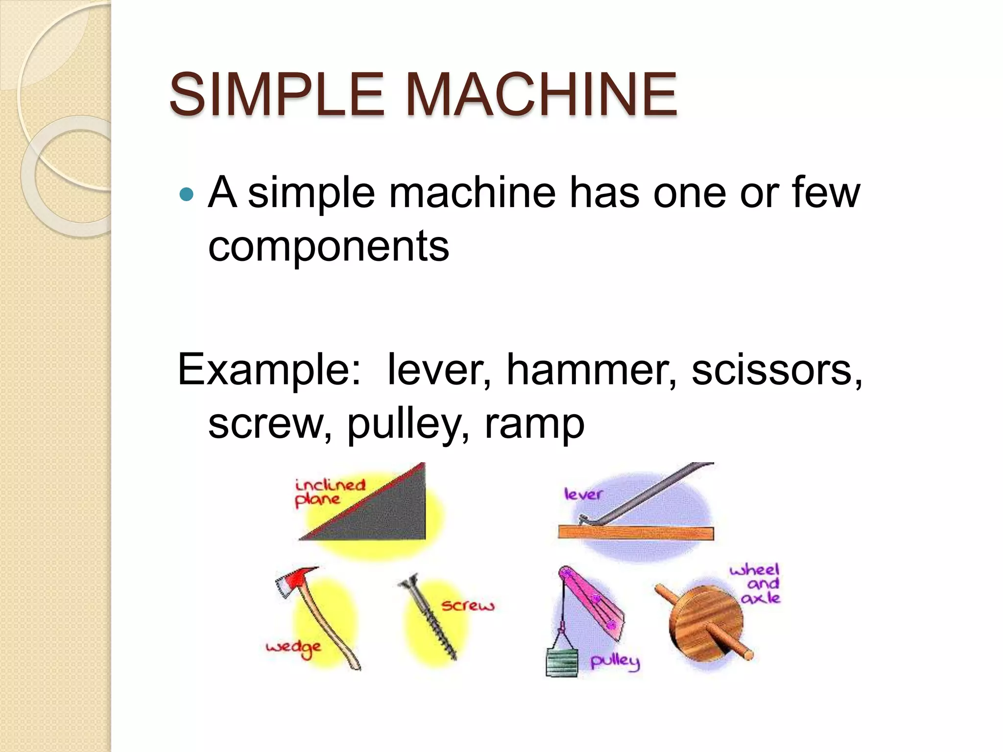 SIMPLE MACHINE
A simple machine has one or few
components
Example: lever, hammer, scissors,
screw, pulley, ramp