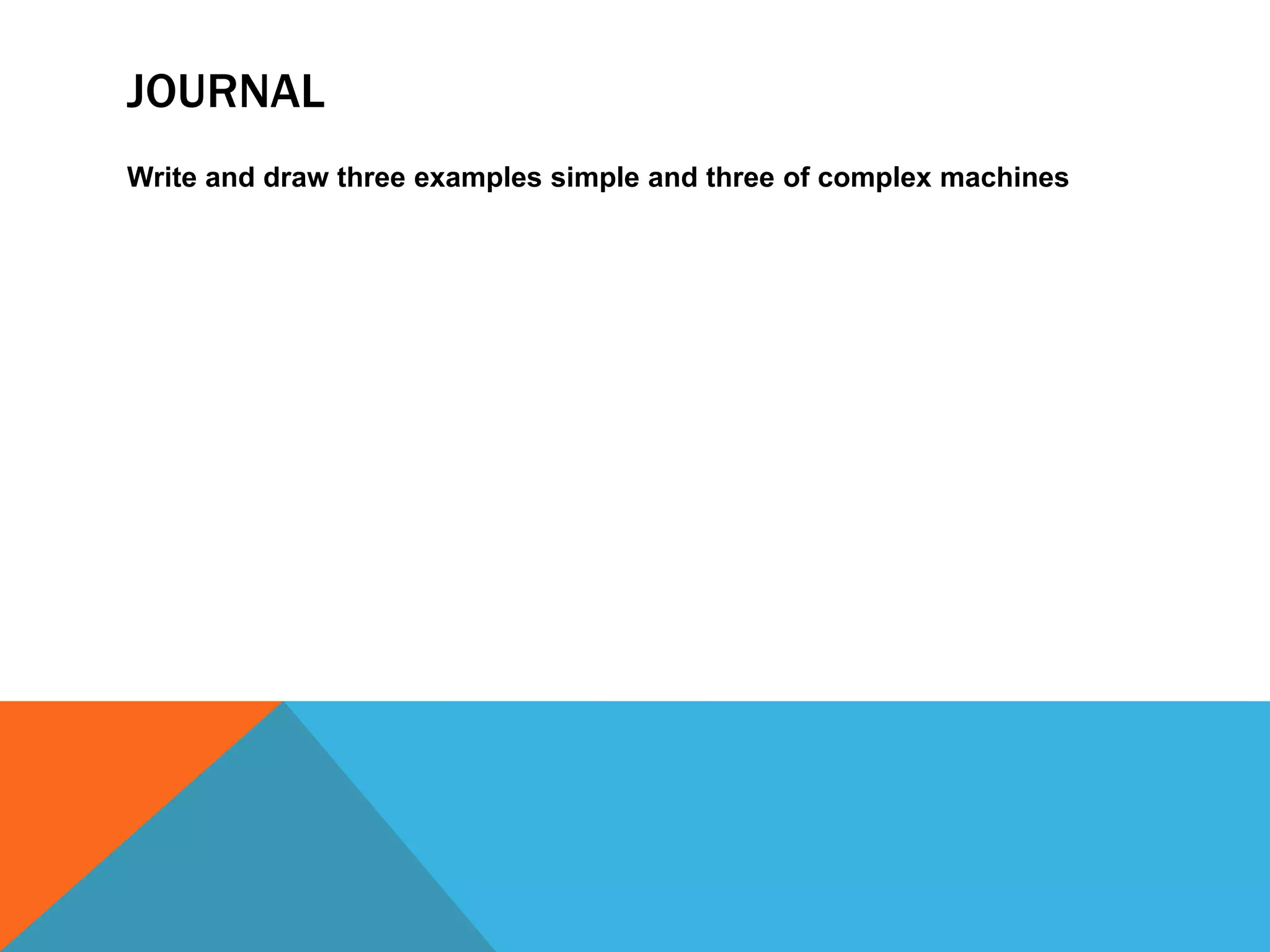 JOURNAL
Write and draw three examples simple and three of complex machines