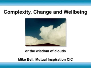 Complexity, Change and Wellbeing or the wisdom of clouds Mike Bell, Mutual Inspiration CIC 