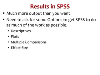  Much more output than you want 
 Need to ask for some Options to get SPSS to do 
as much of the work as possible. 
• Descriptives 
• Plots 
• Multiple Comparisons 
• Effect Size 
 