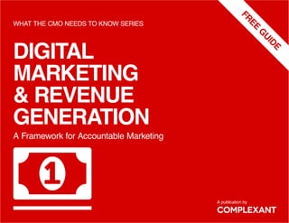 DIGITAL
MARKETING
& REVENUE
GENERATION
WHAT THE CMO NEEDS TO KNOW SERIES
COMPLEXANT
A Framework for Accountable Marketing
A publication by
FREE
G
UIDE

 