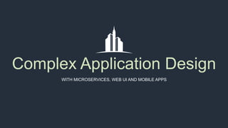 Complex Application Design
WITH MICROSERVICES, WEB UI AND MOBILE APPS
 