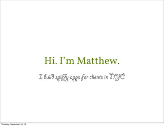 Hi. I’m Matthew.
I build spiffy apps for clients in NYC
Thursday, September 19, 13
 