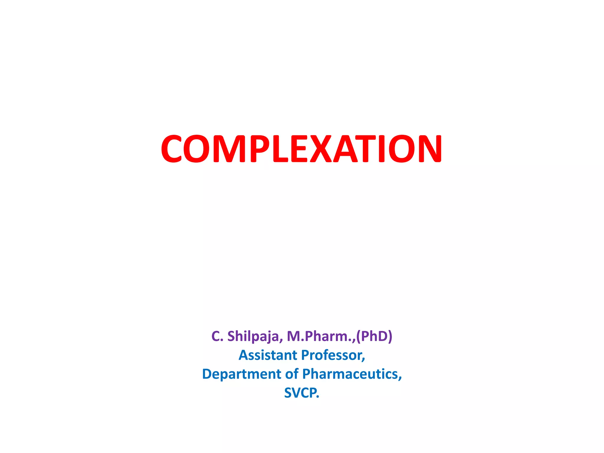 COMPLEXATION
C. Shilpaja, M.Pharm.,(PhD)
Assistant Professor,
Department of Pharmaceutics,
SVCP.