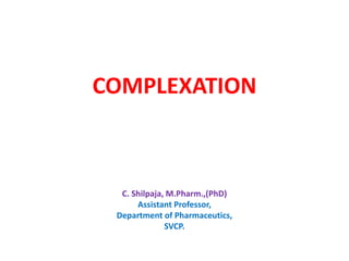 COMPLEXATION
C. Shilpaja, M.Pharm.,(PhD)
Assistant Professor,
Department of Pharmaceutics,
SVCP.
 
