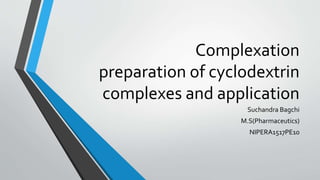 Complexation
preparation of cyclodextrin
complexes and application
Suchandra Bagchi
M.S(Pharmaceutics)
NIPERA1517PE10
 