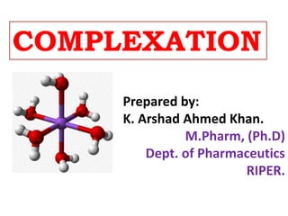 COMPLEXATION
Prepared by:
K. Arshad Ahmed Khan.
M.Pharm, (Ph.D)
Dept. of Pharmaceutics
RIPER.
 