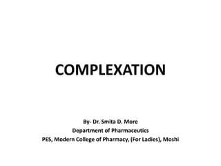 COMPLEXATION
By- Dr. Smita D. More
Department of Pharmaceutics
PES, Modern College of Pharmacy, (For Ladies), Moshi
 