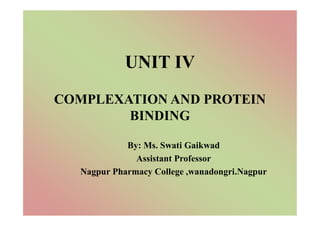 UNIT IV
COMPLEXATION AND PROTEIN
BINDING
By: Ms. Swati Gaikwad
Assistant Professor
Nagpur Pharmacy College ,wanadongri.Nagpur
 