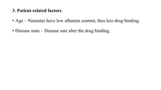 3. Patient related factors.
• Age – Neonates have low albumin content, thus less drug binding.
• Disease state – Disease sate alter the drug binding.
 