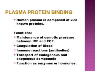 Human plasma is composed of 200 known proteins. Functions: Maintenance of osmotic pressure between ICF and ECF. Coagulation of Blood Immune reactions (antibodies) Transport of endogenous and exogenous compounds Function as enzymes or hormones. 