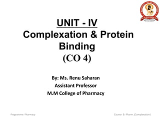 UNIT - IV
Complexation & Protein
Binding
(CO 4)
By: Ms. Renu Saharan
Assistant Professor
M.M College of Pharmacy
Programme: Pharmacy Course: B. Pharm. (Complexation)
 