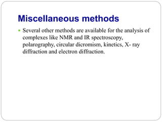 Miscellaneous methods
 Several other methods are available for the analysis of
complexes like NMR and IR spectroscopy,
polarography, circular dicromism, kinetics, X- ray
diffraction and electron diffraction.
 