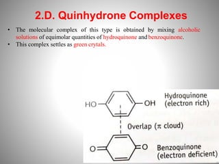 2.D. Quinhydrone Complexes
• The molecular complex of this type is obtained by mixing alcoholic
solutions of equimolar quantities of hydroquinone and benzoquinone.
• This complex settles as green crytals.
 