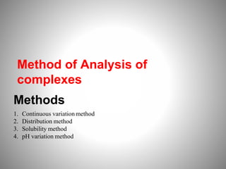 Method of Analysis of
complexes
Methods
1. Continuous variation method
2. Distribution method
3. Solubility method
4. pH variation method
 