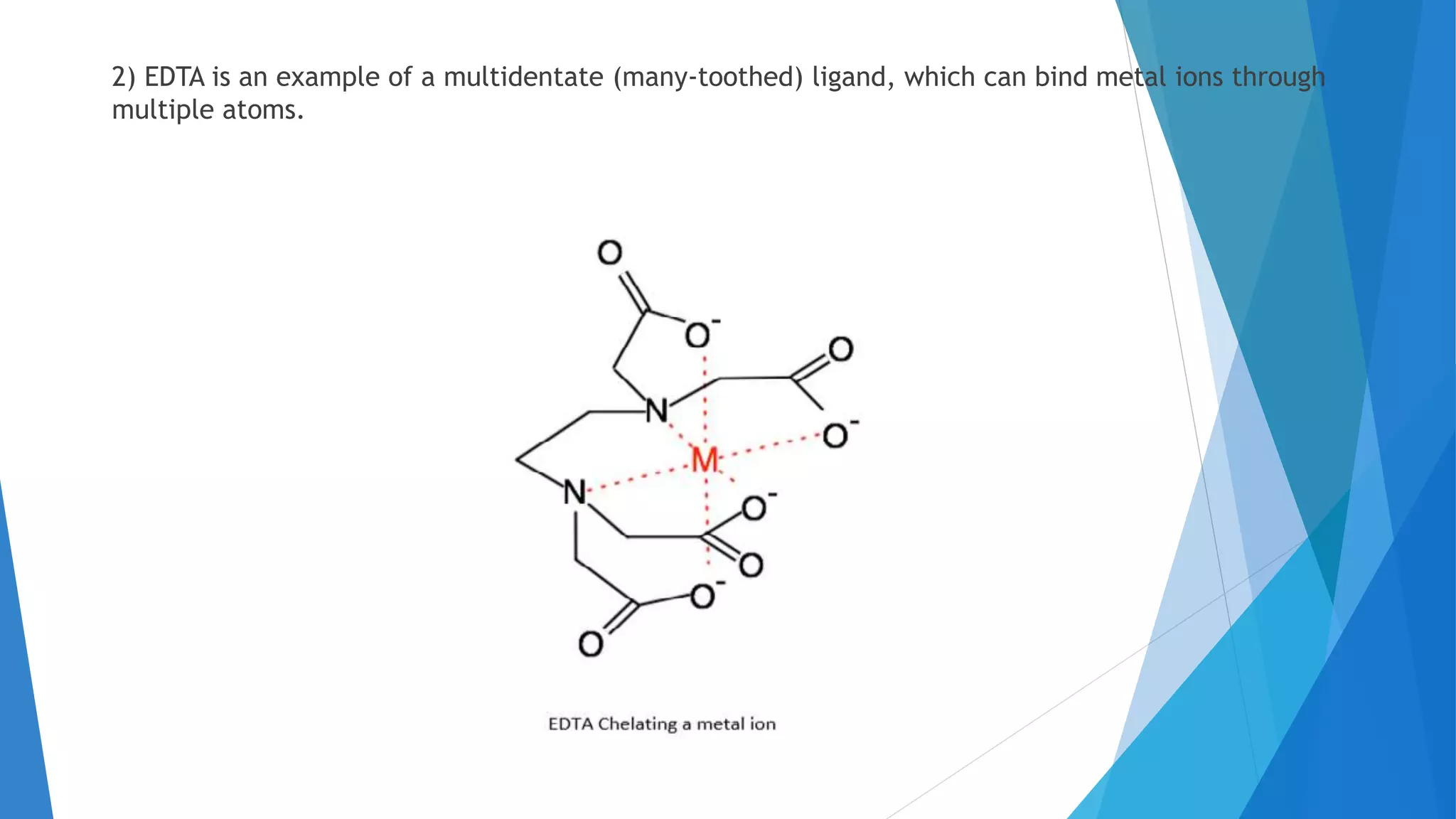 2) EDTA is an example of a multidentate (many-toothed) ligand, which can bind metal ions through
multiple atoms.
 