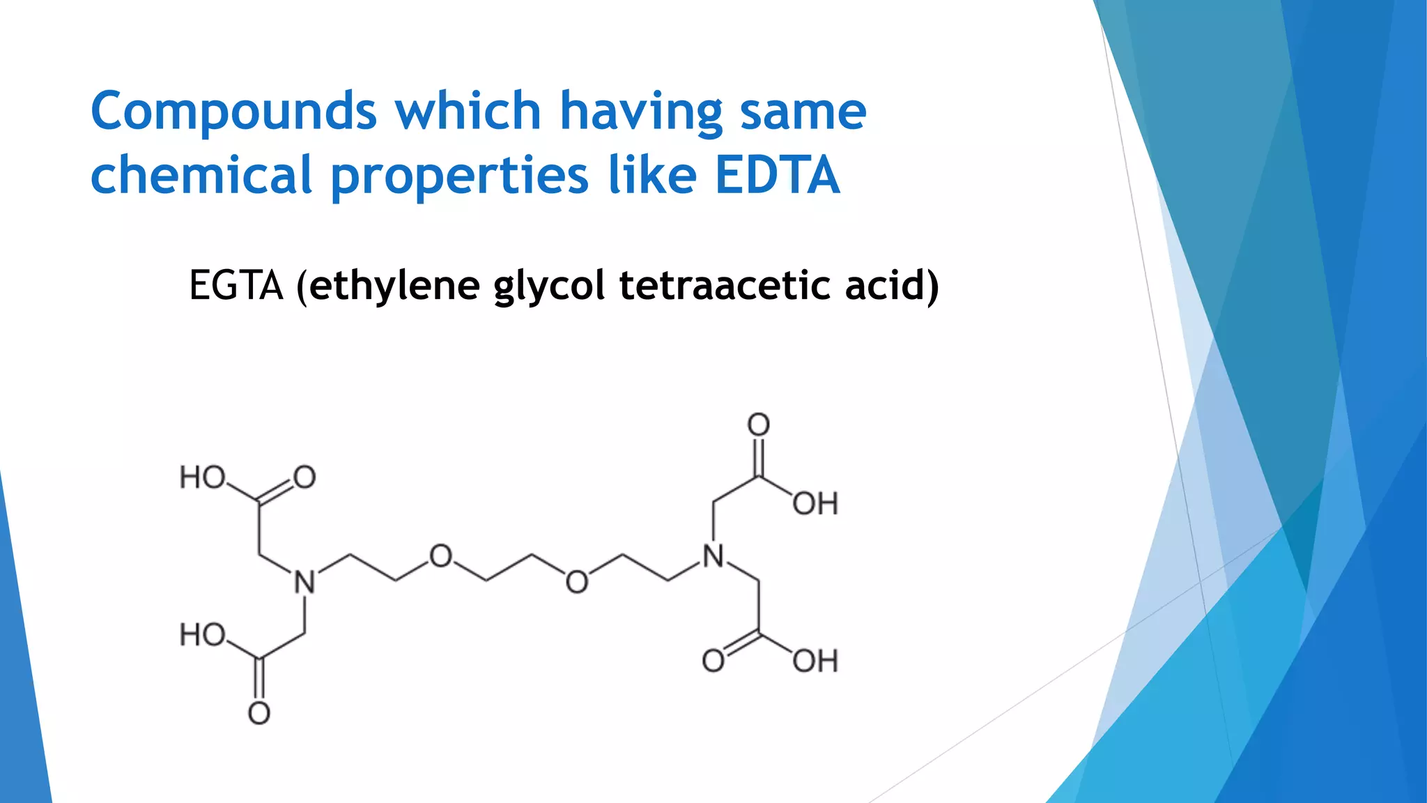 Compounds which having same
chemical properties like EDTA
EGTA (ethylene glycol tetraacetic acid)
 
