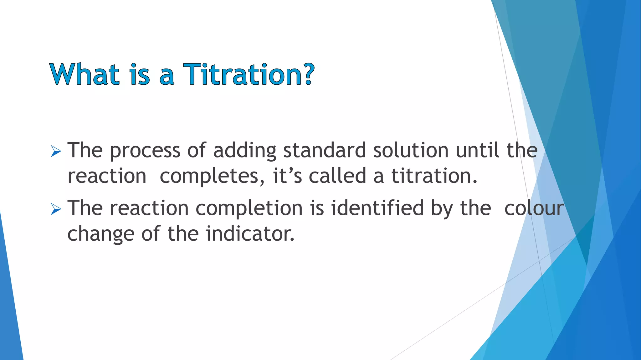  The process of adding standard solution until the
reaction completes, it’s called a titration.
 The reaction completion is identified by the colour
change of the indicator.
 