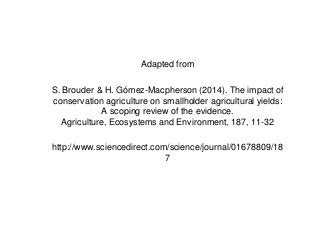 Adapted from
S. Brouder & H. Gómez-Macpherson (2014). The impact of
conservation agriculture on smallholder agricultural yields:
A scoping review of the evidence.
Agriculture, Ecosystems and Environment, 187, 11-32
http://www.sciencedirect.com/science/journal/01678809/18
7
 