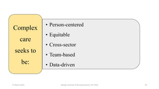 17 March 2021 Kalinga Institute of Nursing Sciences, KIIT (DU) 19
• Person-centered
• Equitable
• Cross-sector
• Team-based
• Data-driven
Complex
care
seeks to
be:
 