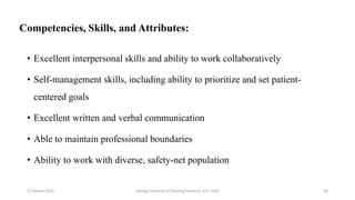 Competencies, Skills, and Attributes:
• Excellent interpersonal skills and ability to work collaboratively
• Self-management skills, including ability to prioritize and set patient-
centered goals
• Excellent written and verbal communication
• Able to maintain professional boundaries
• Ability to work with diverse, safety-net population
17 March 2021 Kalinga Institute of Nursing Sciences, KIIT (DU) 30
 