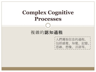 複雜的認知過程
Complex Cognitive
Processes
人們獲取信息的過程，
包括感覺、知覺、記憶、
思維、想像、言語等。
 