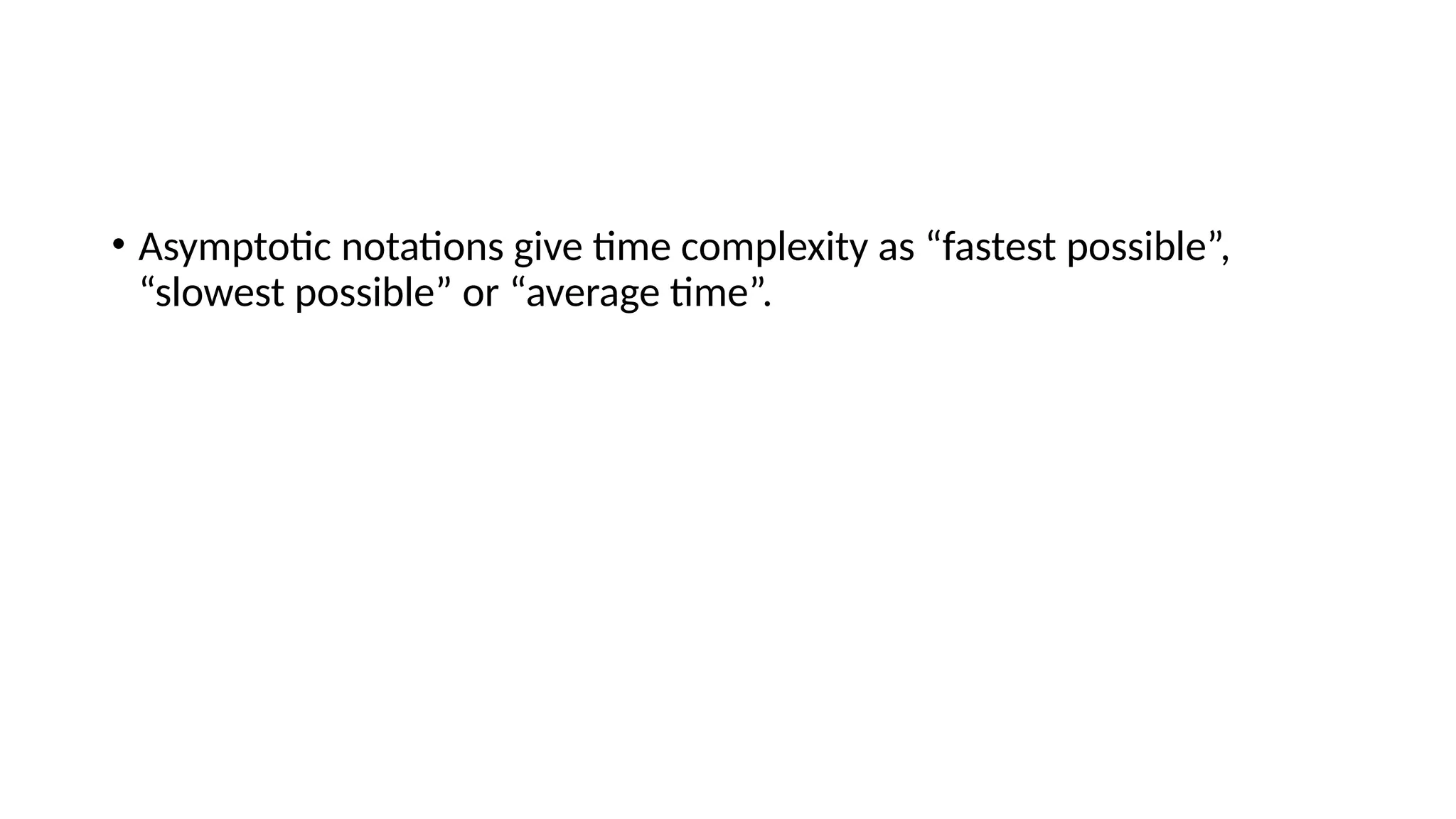 • Asymptotic notations give time complexity as “fastest possible”,
“slowest possible” or “average time”.
 