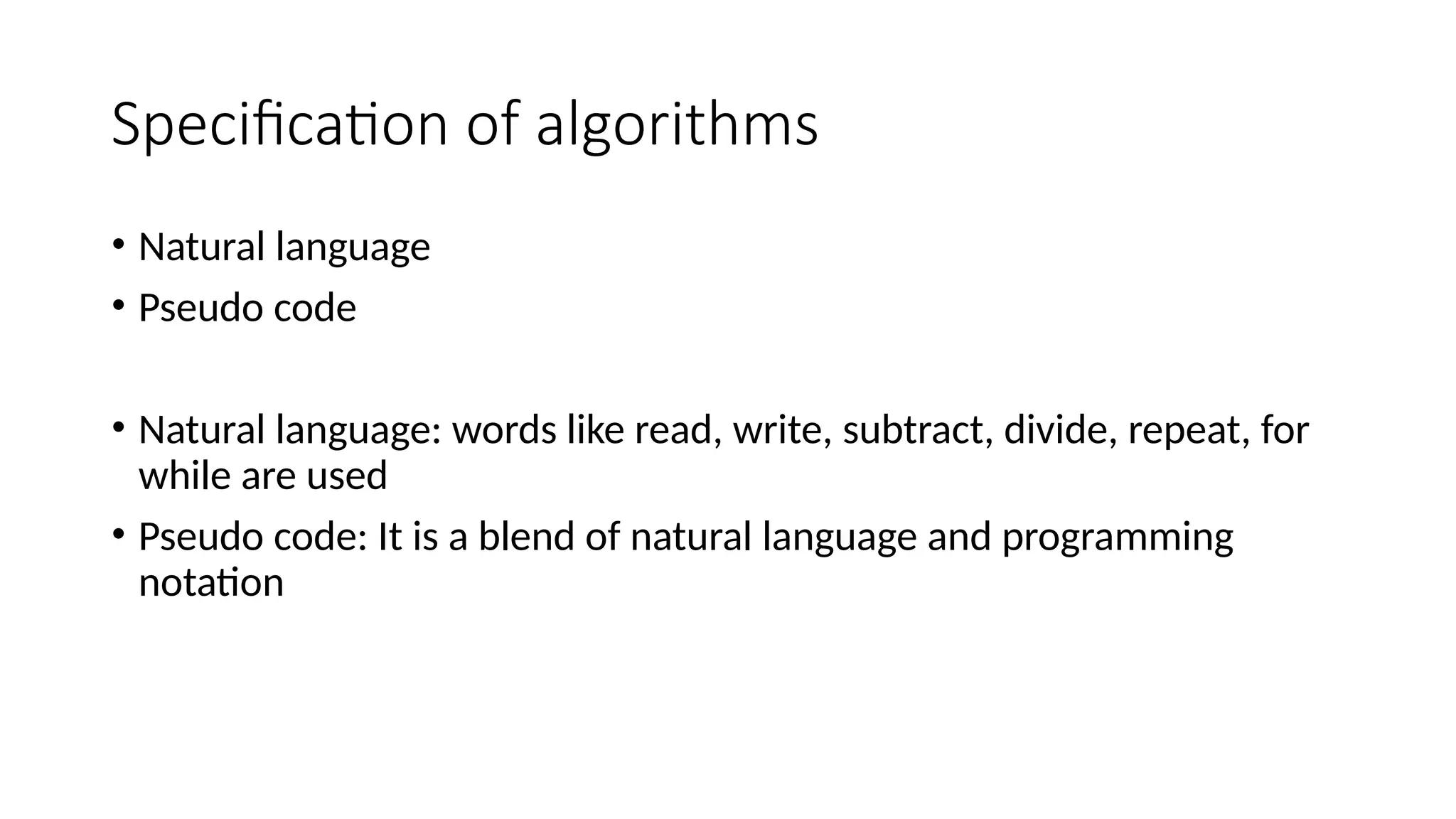 Specification of algorithms
• Natural language
• Pseudo code
• Natural language: words like read, write, subtract, divide, repeat, for
while are used
• Pseudo code: It is a blend of natural language and programming
notation
 