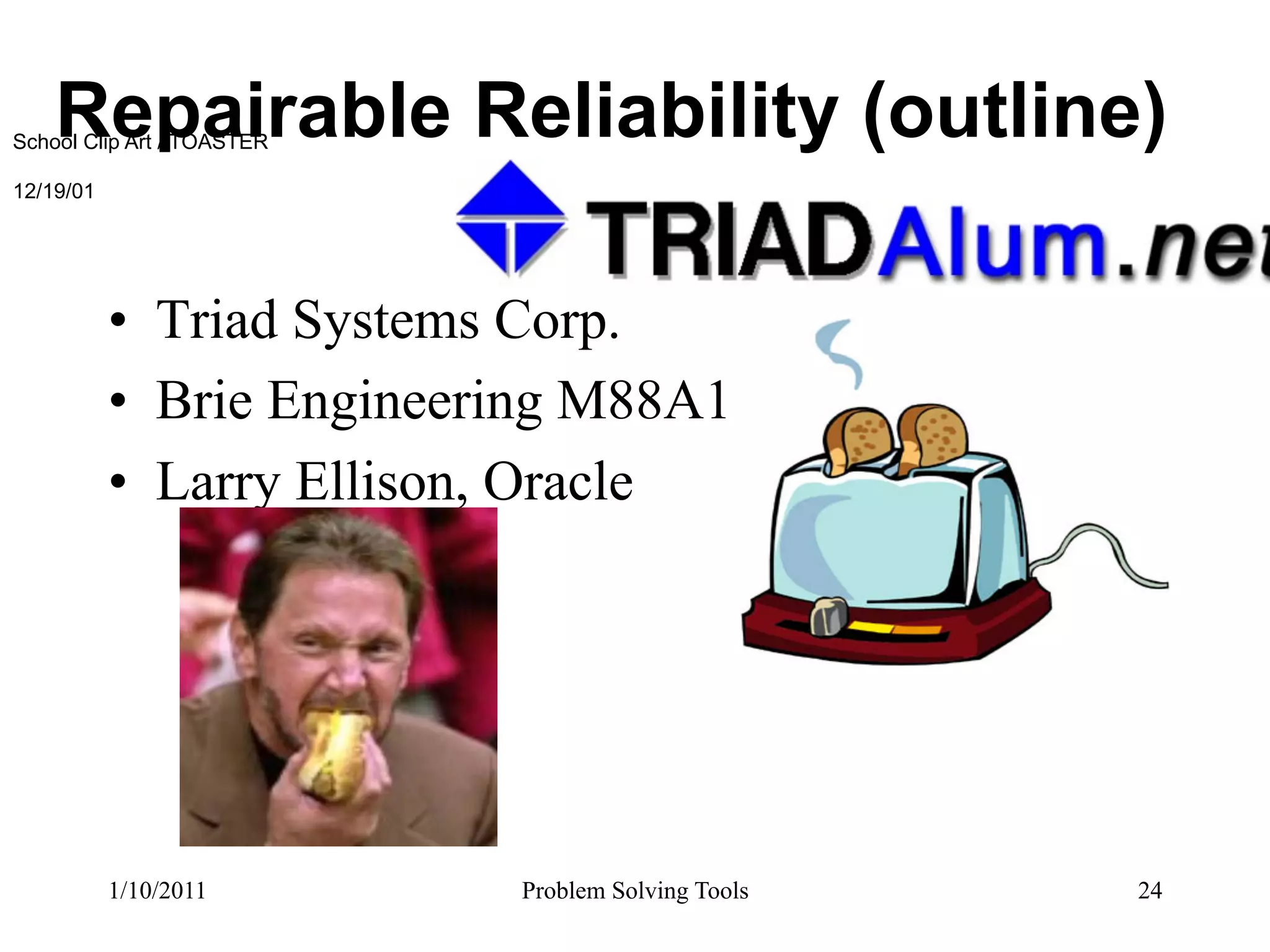 Repairable Reliability (outline)
School Clip Art / TOASTER

12/19/01




           •  Triad Systems Corp.
           •  Brie Engineering M88A1
           •  Larry Ellison, Oracle




           1/10/2011        Problem Solving Tools   24
 