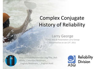 Complex Conjugate 
                    History of Reliability
                                 Larry George
                          ©2011 ASQ & Presentation Larry George
                             Presented live on Jan 13th, 2011




http://reliabilitycalendar.org/The_Reli
ability_Calendar/Webinars_‐
_English/Webinars_‐_English.html
 