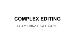 COMPLEX EDITING
LO4 // ZMINA HAWTHORNE
 