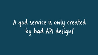 A god service is only created
by bad API design!
 