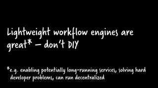 Lightweight workflow engines are
great* – don‘t DIY
*e.g. enabling potentially long-running services, solving hard
developer problems, can run decentralized
 