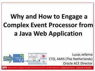  Why and How to Engage a Complex Event Processor from a Java Web Application Lucas Jellema CTO, AMIS (The Netherlands) Oracle ACE Director 