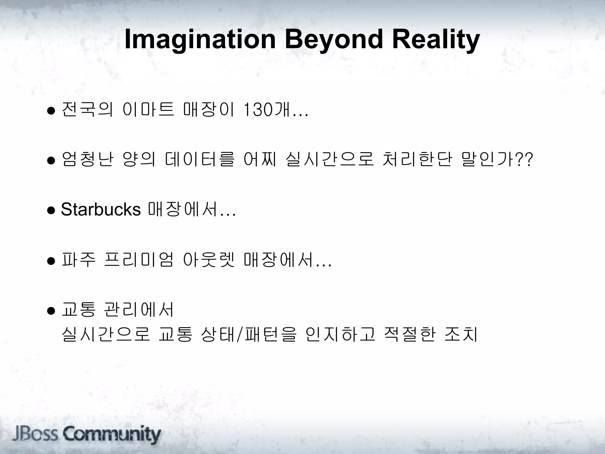 Imagination Beyond Reality

● 전국의 이마트 매장이 130개...

● 엄청난 양의 데이터를 어찌 실시간으로 처리한단 말인가??

● Starbucks 매장에서...

● 파주 프리미엄 아웃렛 매장에서...

● 교통 관리에서
  실시간으로 교통 상태/패턴을 인지하고 적절한 조치
 