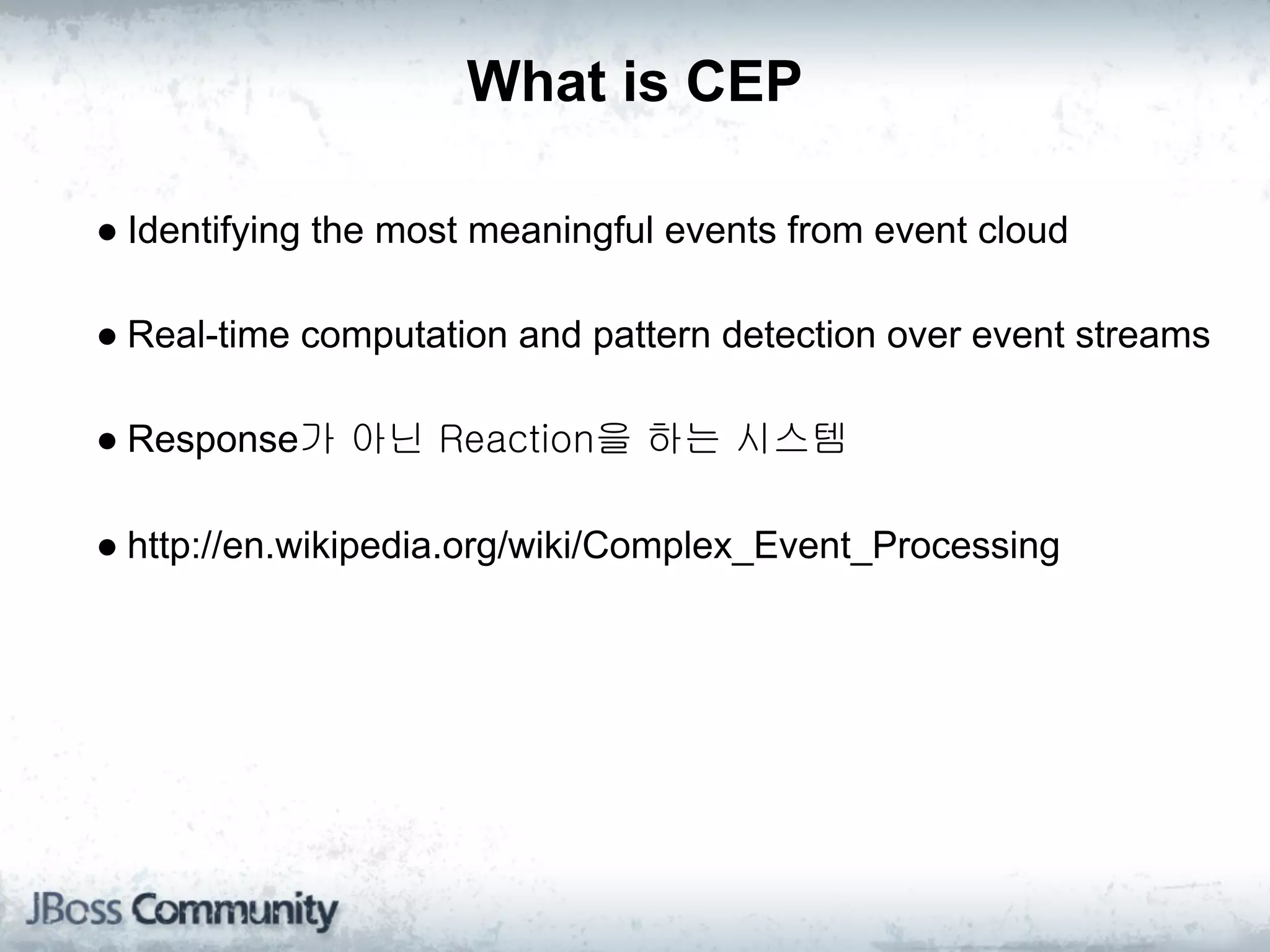 What is CEP

● Identifying the most meaningful events from event cloud

● Real-time computation and pattern detection over event streams

● Response가 아닌 Reaction을 하는 시스템

● http://en.wikipedia.org/wiki/Complex_Event_Processing
 