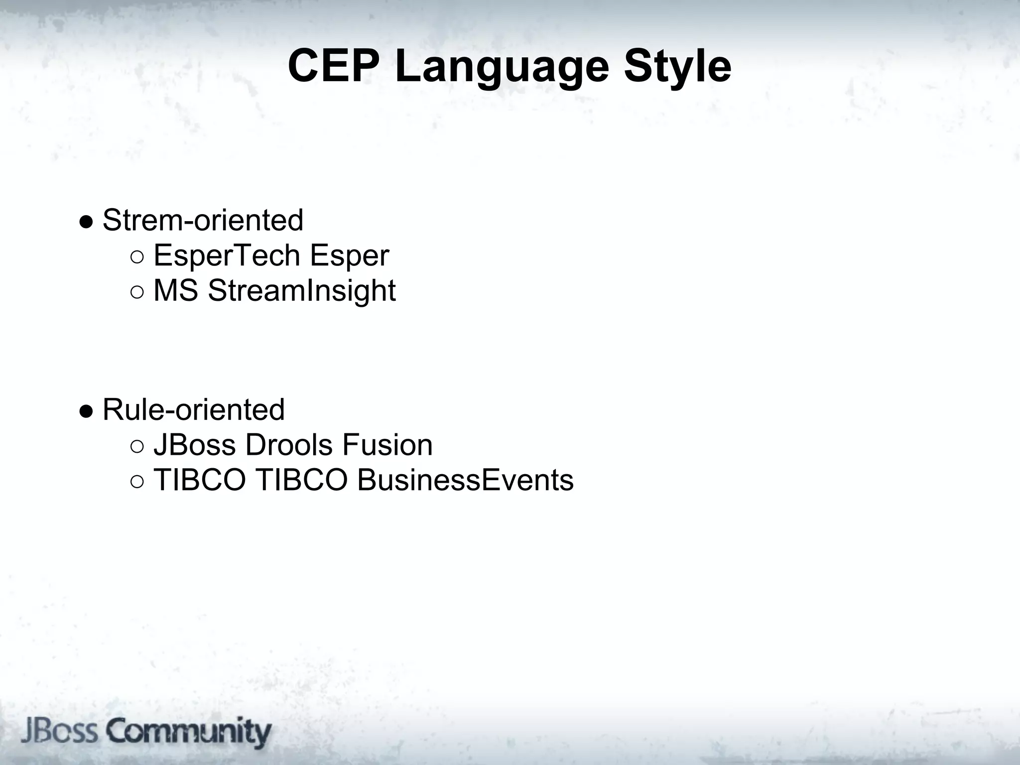 CEP Language Style


● Strem-oriented
    ○ EsperTech Esper
    ○ MS StreamInsight


● Rule-oriented
   ○ JBoss Drools Fusion
   ○ TIBCO TIBCO BusinessEvents
 