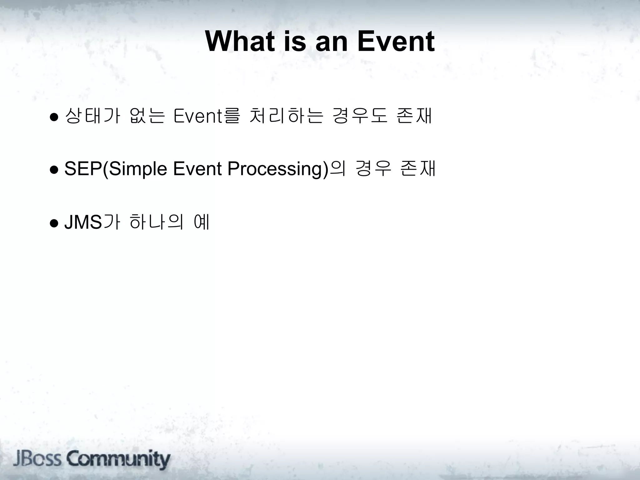 What is an Event

● 상태가 없는 Event를 처리하는 경우도 존재

● SEP(Simple Event Processing)의 경우 존재

● JMS가 하나의 예
 