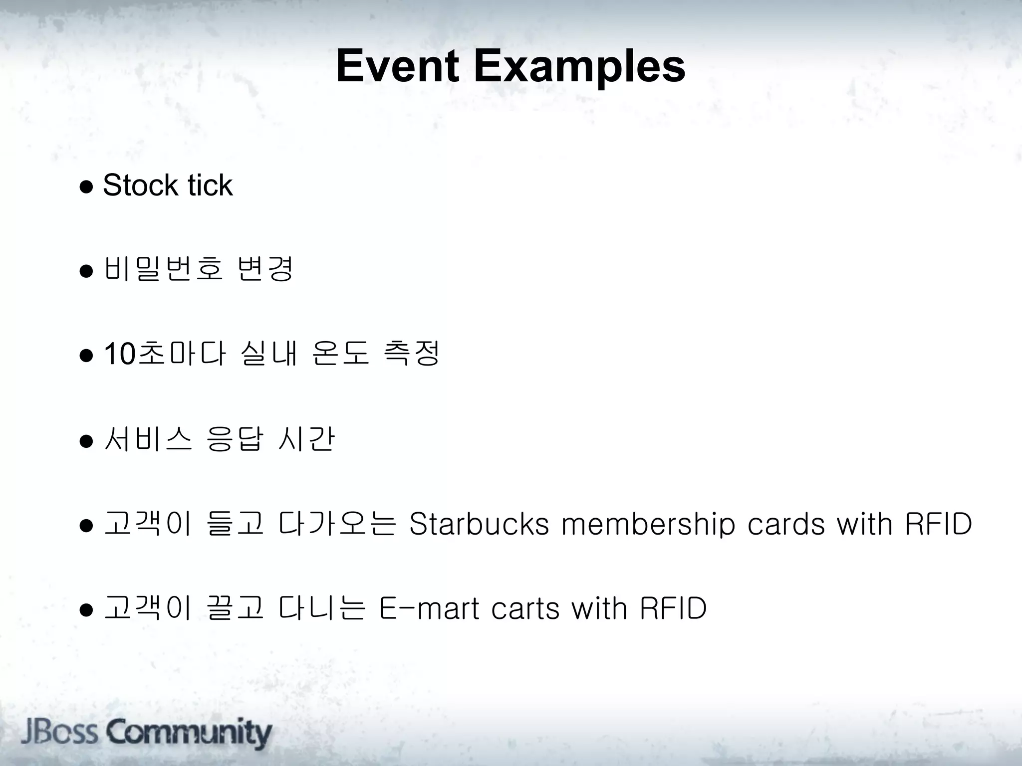 Event Examples

● Stock tick

● 비밀번호 변경

● 10초마다 실내 온도 측정

● 서비스 응답 시간

● 고객이 들고 다가오는 Starbucks membership cards with RFID

● 고객이 끌고 다니는 E-mart carts with RFID
 