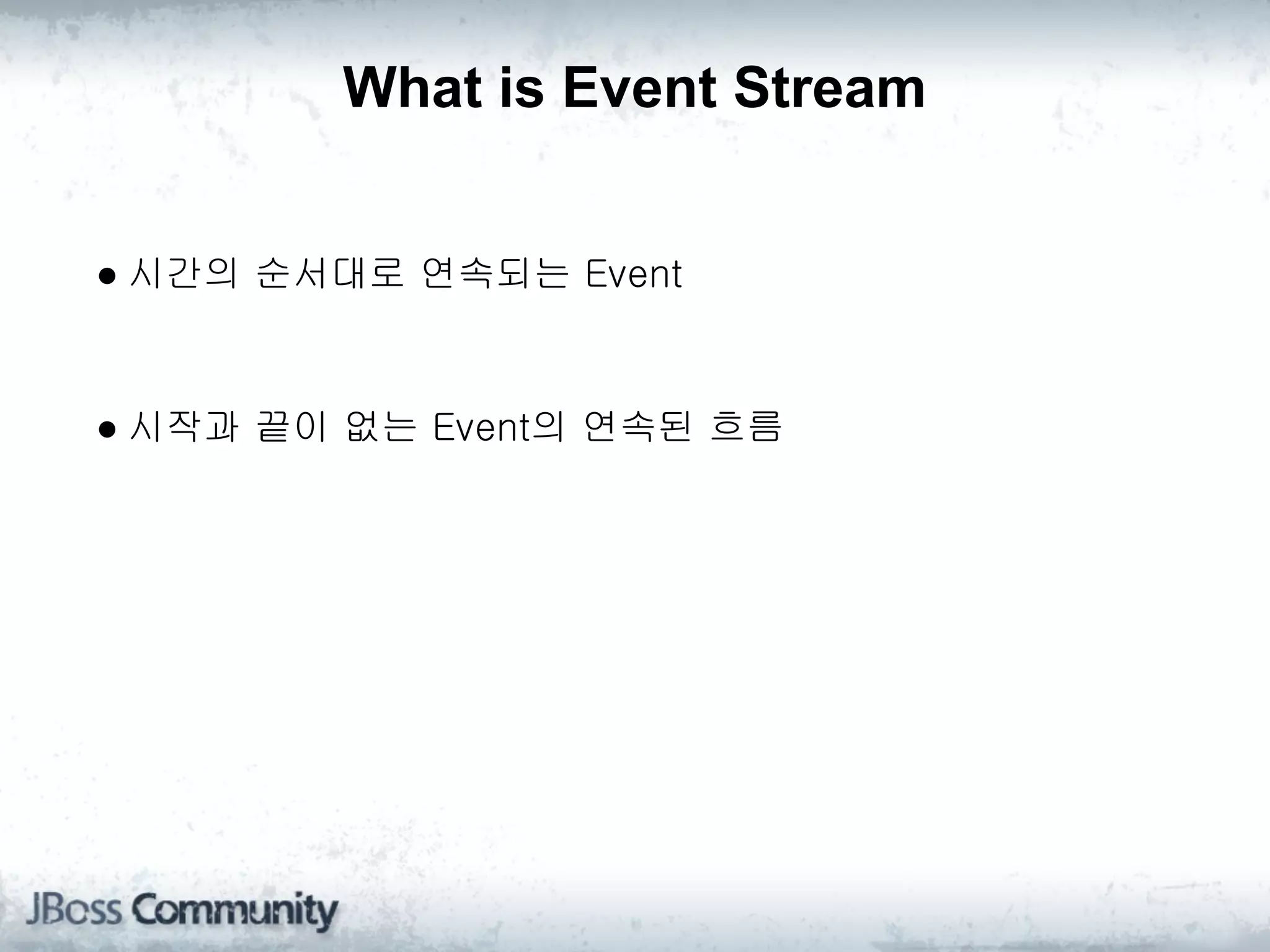 What is Event Stream


● 시간의 순서대로 연속되는 Event



● 시작과 끝이 없는 Event의 연속된 흐름
 