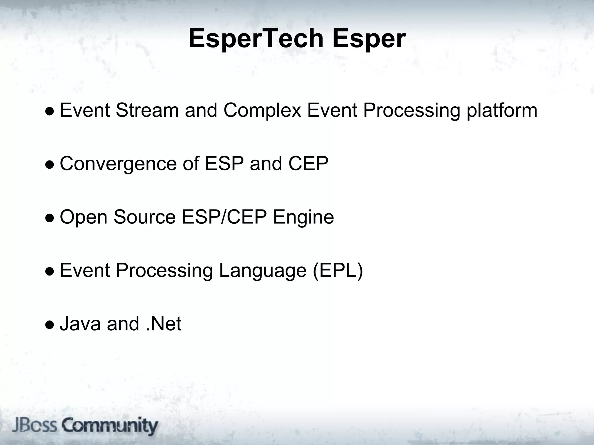 EsperTech Esper

● Event Stream and Complex Event Processing platform

● Convergence of ESP and CEP

● Open Source ESP/CEP Engine

● Event Processing Language (EPL)

● Java and .Net
 