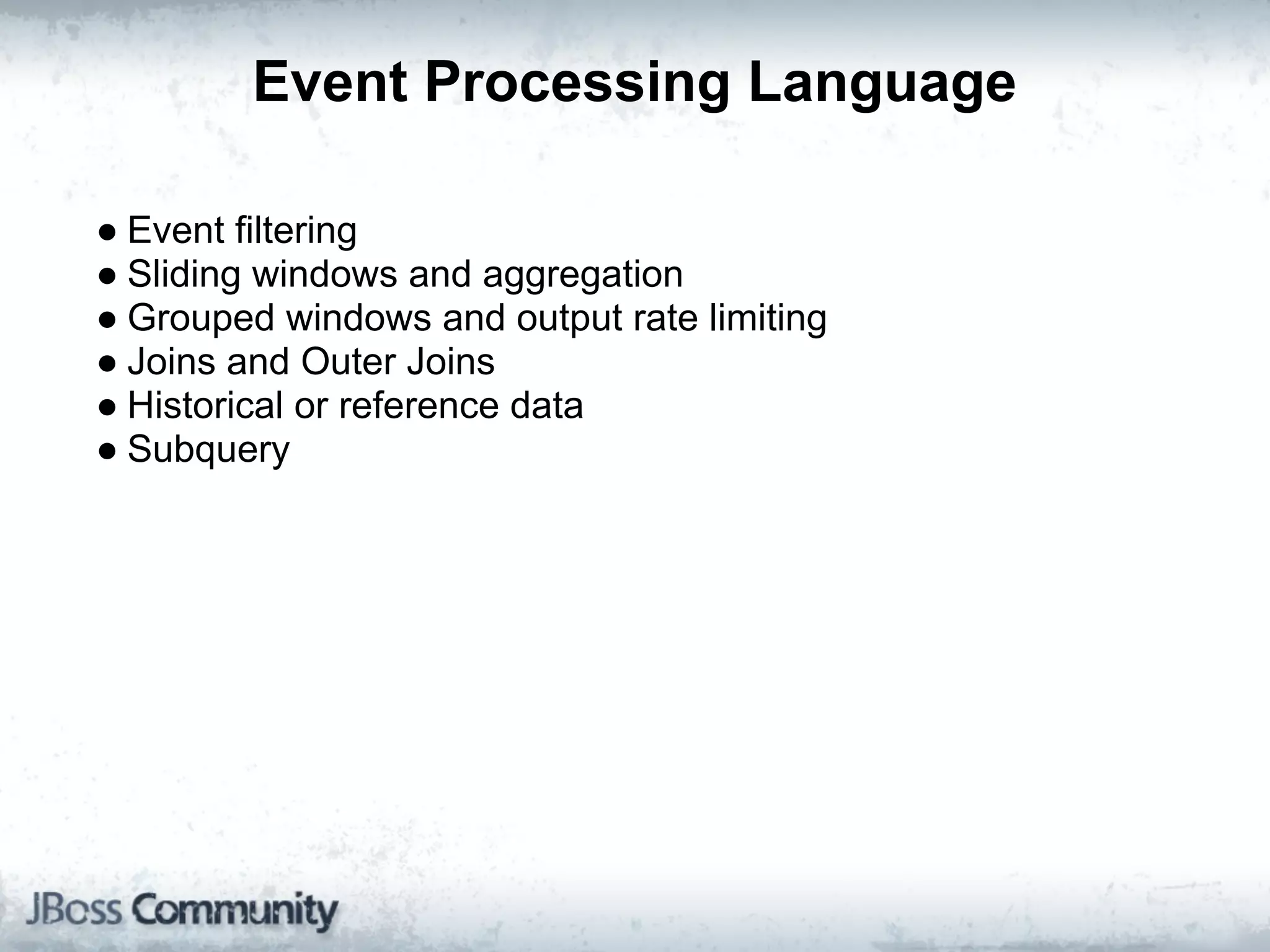 Event Processing Language

● Event filtering
● Sliding windows and aggregation
● Grouped windows and output rate limiting
● Joins and Outer Joins
● Historical or reference data
● Subquery
 