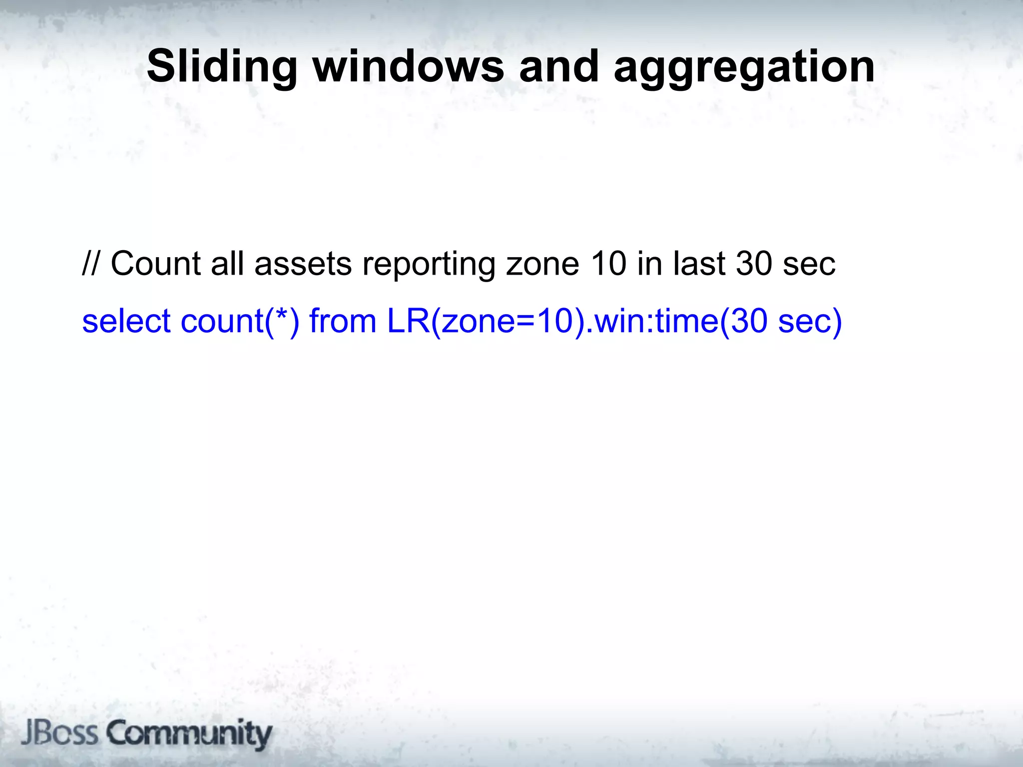 Sliding windows and aggregation



// Count all assets reporting zone 10 in last 30 sec
select count(*) from LR(zone=10).win:time(30 sec)
 