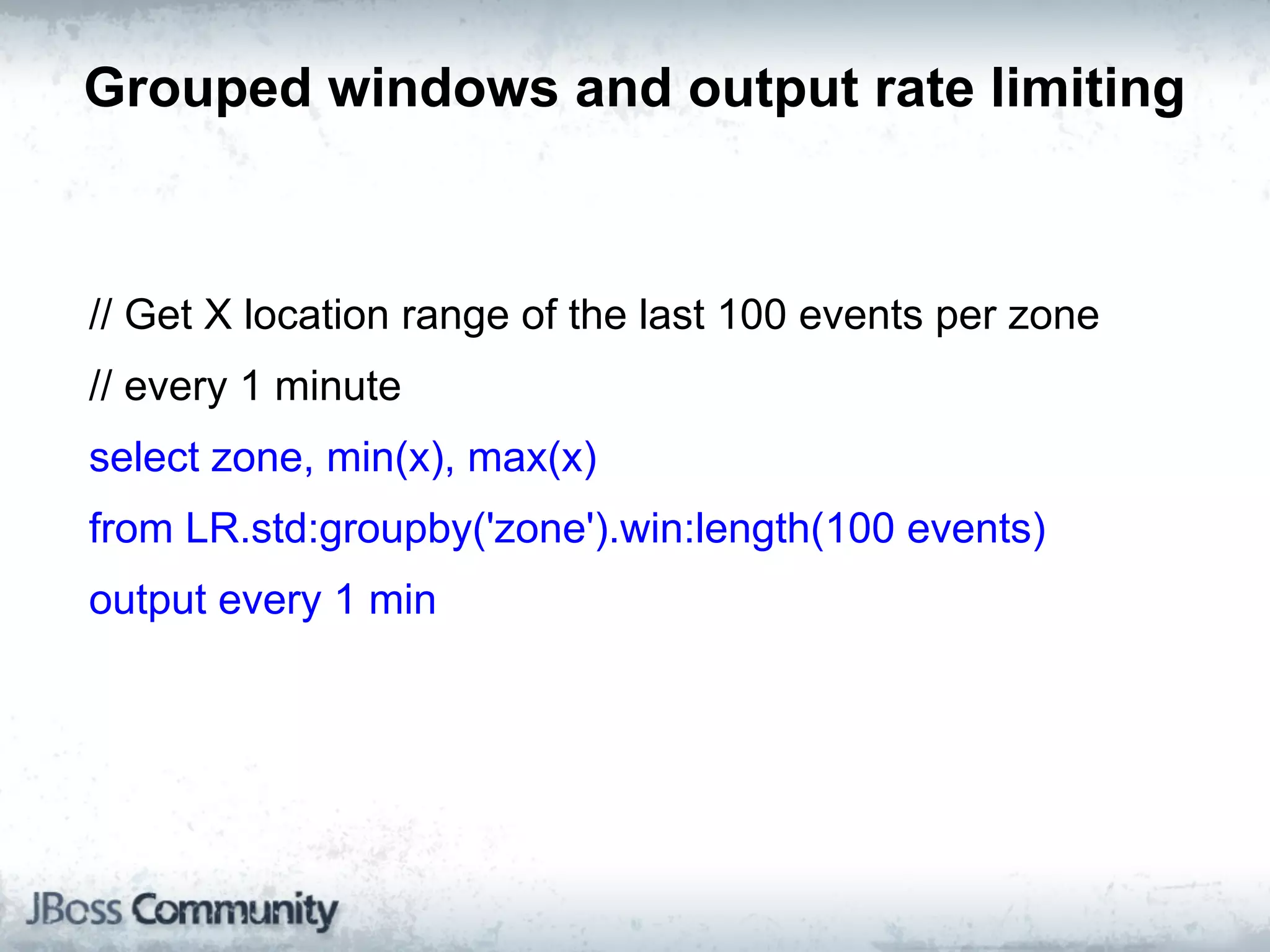 Grouped windows and output rate limiting



// Get X location range of the last 100 events per zone
// every 1 minute
select zone, min(x), max(x)
from LR.std:groupby('zone').win:length(100 events)
output every 1 min
 