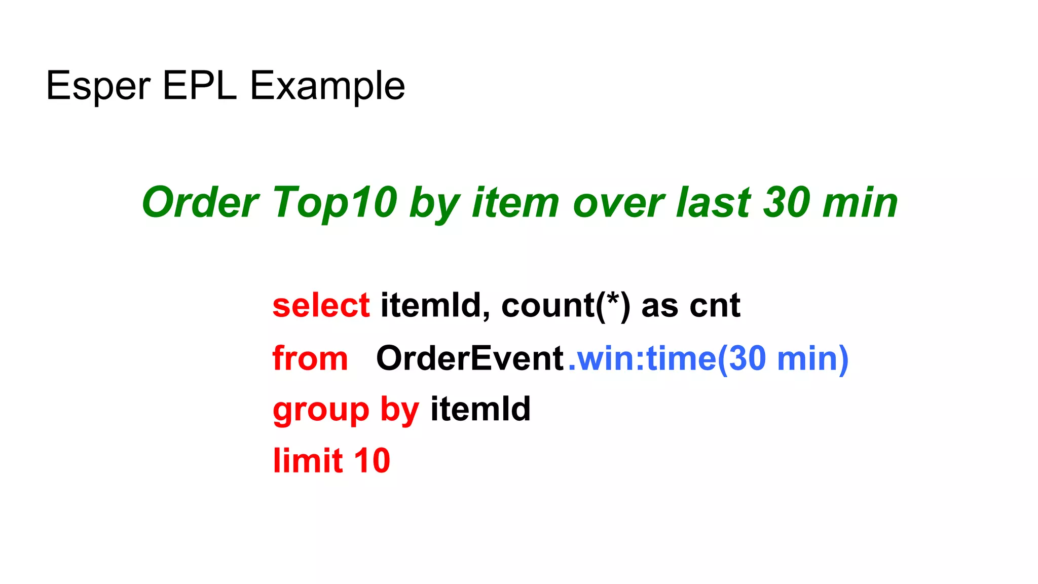 Esper EPL Example
Order Top10 by item over last 30 min
OrderEvent.win:time(30 min)from
group by itemId
select itemId, count(*) as cnt
limit 10
 